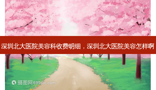 深圳北大医院美容科收费明细,深圳北大医院美容怎样啊-第1张图片-容颜讯 深圳北大医院美容科收费明细,深圳北大医院美容怎样啊-第1张图片-容颜讯