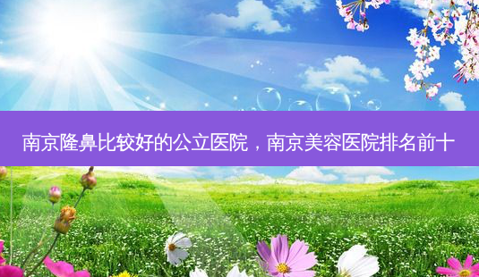 南京隆鼻比较好的公立医院,南京美容医院排名前十-第1张图片-容颜讯 南京隆鼻比较好的公立医院,南京美容医院排名前十-第1张图片-容颜讯