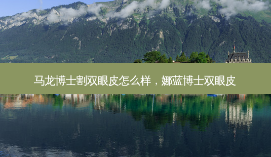 马龙博士割双眼皮怎么样,娜蓝博士双眼皮-第1张图片-容颜讯 马龙博士割双眼皮怎么样,娜蓝博士双眼皮-第1张图片-容颜讯