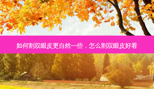 如何割双眼皮更自然一些，怎么割双眼皮好看-第1张图片-容颜讯