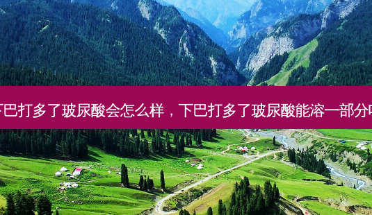 下巴打多了玻尿酸会怎么样，下巴打多了玻尿酸能溶一部分吗-第1张图片-容颜讯