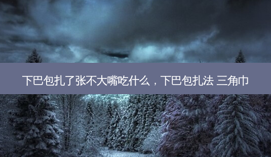 下巴包扎了张不大嘴吃什么，下巴包扎法 三角巾-第1张图片-容颜讯