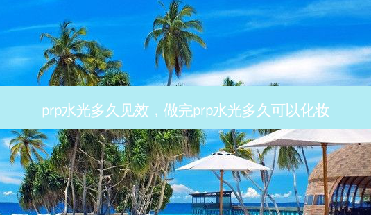 prp水光多久见效，做完prp水光多久可以化妆-第1张图片-容颜讯