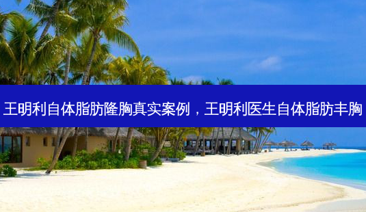王明利自体脂肪隆胸真实案例,王明利医生自体脂肪丰胸-第1张图片-容颜讯 王明利自体脂肪隆胸真实案例,王明利医生自体脂肪丰胸-第1张图片-容颜讯