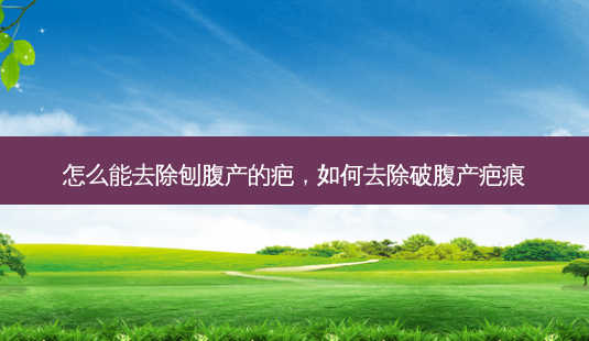 怎么能去除刨腹产的疤,如何去除破腹产疤痕-第1张图片-容颜讯 怎么能去除刨腹产的疤,如何去除破腹产疤痕-第1张图片-容颜讯