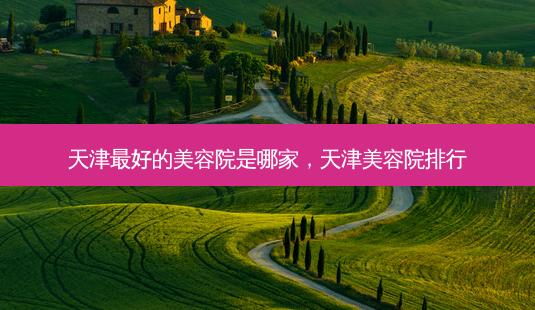 天津好的美容院是哪家，天津美容院排行-第1张图片-容颜讯