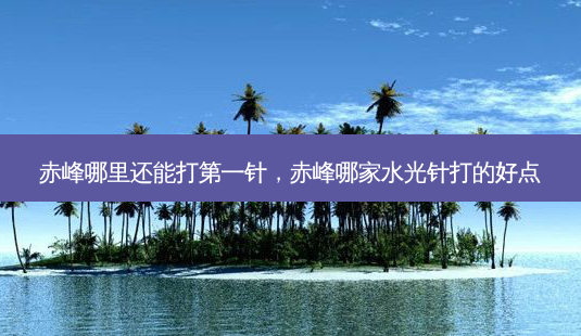 赤峰哪里还能打第一针，赤峰哪家水光针打的好点-第1张图片-容颜讯