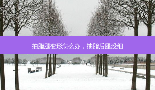 抽脂腿变形怎么办，抽脂后腿没细-第1张图片-容颜讯
