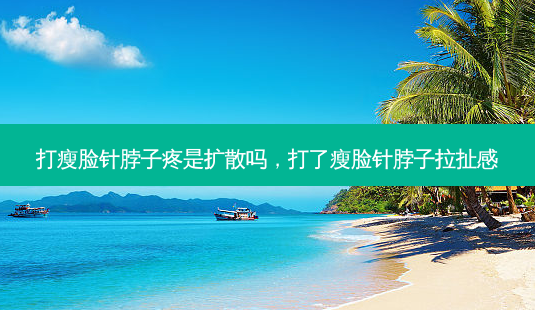 打瘦脸针脖子疼是扩散吗,打了瘦脸针脖子拉扯感-第1张图片-容颜讯 打瘦脸针脖子疼是扩散吗,打了瘦脸针脖子拉扯感-第1张图片-容颜讯