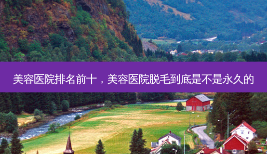 美容医院排名前十,美容医院脱毛到底是不是永久的-第1张图片-容颜讯 美容医院排名前十,美容医院脱毛到底是不是永久的-第1张图片-容颜讯
