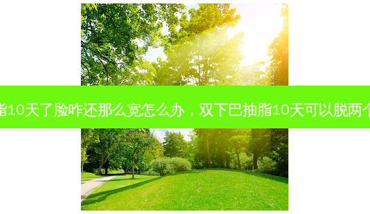 双下巴抽脂10天了脸咋还那么宽怎么办，双下巴抽脂10天可以脱两个小时面罩-第1张图片-容颜讯