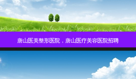 唐山医美整形医院，唐山医疗美容医院招聘-第1张图片-容颜讯