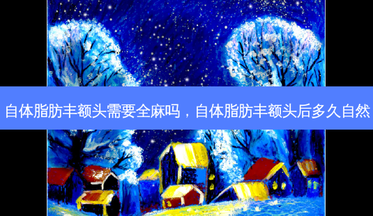 自体脂肪丰额头需要全麻吗，自体脂肪丰额头后多久自然-第1张图片-容颜讯