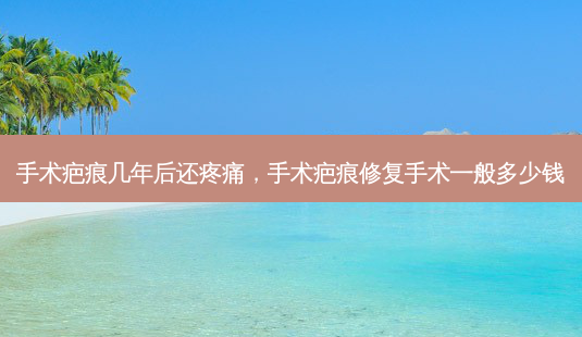 手术疤痕几年后还疼痛，手术疤痕修复手术一般多少钱-第1张图片-容颜讯