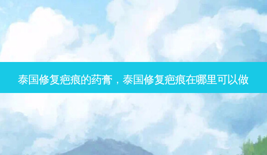 泰国修复疤痕的药膏,泰国修复疤痕在哪里可以做-第1张图片-容颜讯 泰国修复疤痕的药膏,泰国修复疤痕在哪里可以做-第1张图片-容颜讯