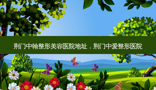 荆门中翰整形美容医院地址,荆门中爱整形医院-第1张图片-容颜讯 荆门中翰整形美容医院地址,荆门中爱整形医院-第1张图片-容颜讯