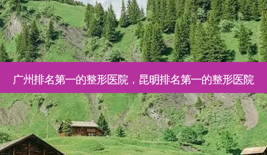 广州的整形医院,昆明的整形医院-第1张图片-容颜讯 广州的整形医院,昆明的整形医院-第1张图片-容颜讯