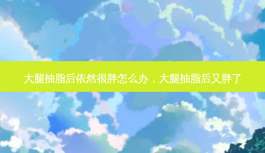 大腿抽脂后依然很胖怎么办,大腿抽脂后又胖了-第1张图片-容颜讯 大腿抽脂后依然很胖怎么办,大腿抽脂后又胖了-第1张图片-容颜讯