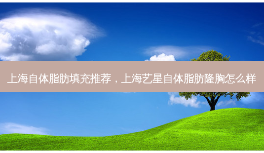 上海自体脂肪填充推荐,上海艺星自体脂肪隆胸怎么样-第1张图片-容颜讯 上海自体脂肪填充推荐,上海艺星自体脂肪隆胸怎么样-第1张图片-容颜讯