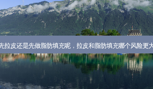 先拉皮还是先做脂肪填充呢,拉皮和脂肪填充哪个风险更大-第1张图片-容颜讯 先拉皮还是先做脂肪填充呢,拉皮和脂肪填充哪个风险更大-第1张图片-容颜讯