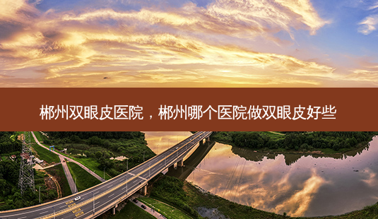 郴州双眼皮医院,郴州哪个医院做双眼皮好些-第1张图片-容颜讯 郴州双眼皮医院,郴州哪个医院做双眼皮好些-第1张图片-容颜讯
