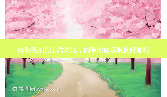 肉眼泡抽脂前后对比,肉眼泡做双眼皮好看吗-第1张图片-容颜讯 肉眼泡抽脂前后对比,肉眼泡做双眼皮好看吗-第1张图片-容颜讯