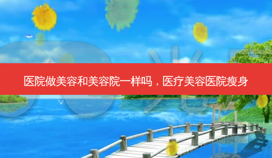 医院做美容和美容院一样吗,医疗美容医院瘦身-第1张图片-容颜讯 医院做美容和美容院一样吗,医疗美容医院瘦身-第1张图片-容颜讯