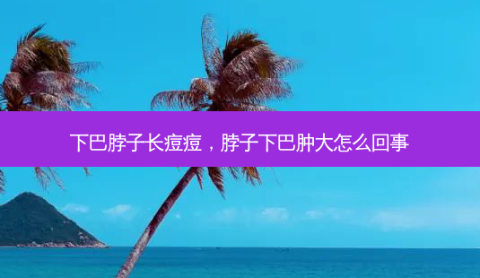 下巴脖子长痘痘,脖子下巴肿大怎么回事-第1张图片-容颜讯 下巴脖子长痘痘,脖子下巴肿大怎么回事-第1张图片-容颜讯