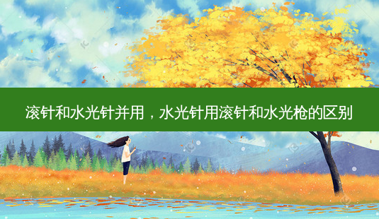 滚针和水光针并用,水光针用滚针和水光枪的区别-第1张图片-容颜讯 滚针和水光针并用,水光针用滚针和水光枪的区别-第1张图片-容颜讯