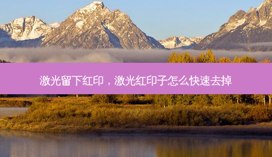 激光留下红印,激光红印子怎么快速去掉-第1张图片-容颜讯 激光留下红印,激光红印子怎么快速去掉-第1张图片-容颜讯