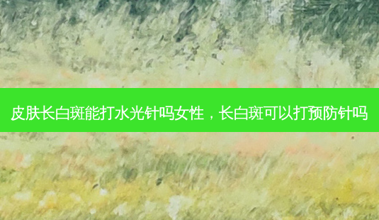 皮肤长白斑能打水光针吗女性,长白斑可以打预防针吗-第1张图片-容颜讯 皮肤长白斑能打水光针吗女性,长白斑可以打预防针吗-第1张图片-容颜讯