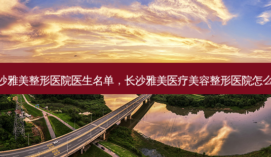 长沙雅美整形医院医生名单,长沙雅美医疗美容整形医院怎么样-第1张图片-容颜讯 长沙雅美整形医院医生名单,长沙雅美医疗美容整形医院怎么样-第1张图片-容颜讯