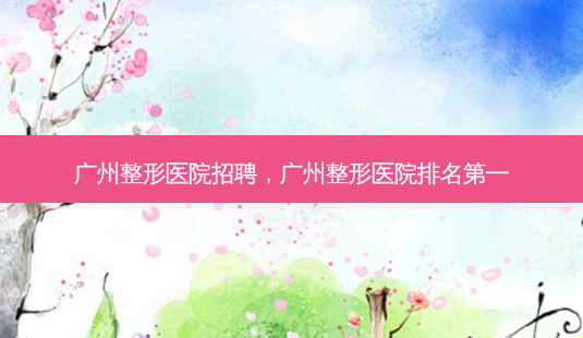广州整形医院招聘,广州整形医院-第1张图片-容颜讯 广州整形医院招聘,广州整形医院-第1张图片-容颜讯