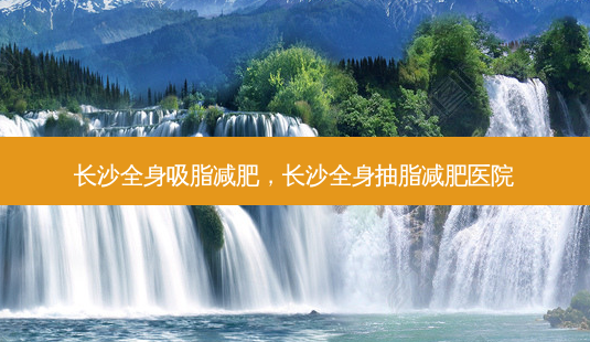 长沙全身吸脂减肥,长沙全身抽脂减肥医院-第1张图片-容颜讯 长沙全身吸脂减肥,长沙全身抽脂减肥医院-第1张图片-容颜讯