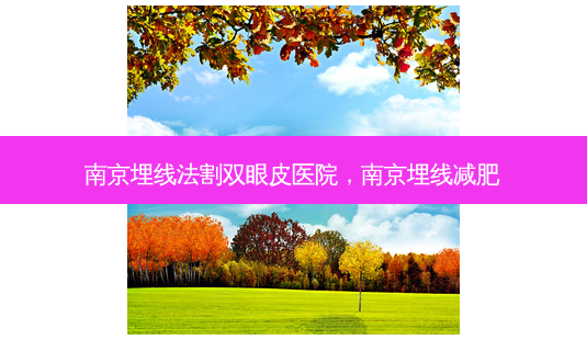 南京埋线法割双眼皮医院,南京埋线减肥-第1张图片-容颜讯 南京埋线法割双眼皮医院,南京埋线减肥-第1张图片-容颜讯