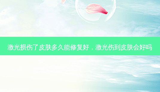激光损伤了皮肤多久能修复好,激光伤到皮肤会好吗-第1张图片-容颜讯 激光损伤了皮肤多久能修复好,激光伤到皮肤会好吗-第1张图片-容颜讯