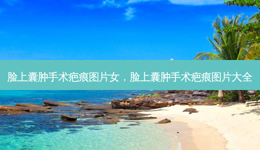 脸上囊肿手术疤痕图片女,脸上囊肿手术疤痕图片大全-第1张图片-容颜讯 脸上囊肿手术疤痕图片女,脸上囊肿手术疤痕图片大全-第1张图片-容颜讯