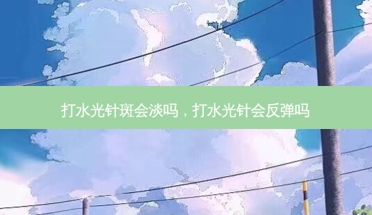 打水光针斑会淡吗,打水光针会反弹吗-第1张图片-容颜讯 打水光针斑会淡吗,打水光针会反弹吗-第1张图片-容颜讯