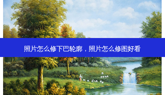 照片怎么修下巴轮廓,照片怎么修图好看-第1张图片-容颜讯 照片怎么修下巴轮廓,照片怎么修图好看-第1张图片-容颜讯