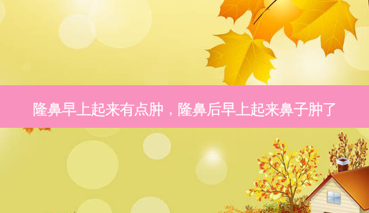 隆鼻早上起来有点肿,隆鼻后早上起来鼻子肿了-第1张图片-容颜讯 隆鼻早上起来有点肿,隆鼻后早上起来鼻子肿了-第1张图片-容颜讯