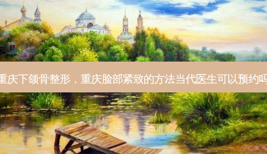 重庆下颌骨整形,重庆脸部紧致的 *** 当代医生可以预约吗-第1张图片-容颜讯 重庆下颌骨整形,重庆脸部紧致的 *** 当代医生可以预约吗-第1张图片-容颜讯
