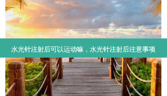 水光针注射后可以运动嘛,水光针注射后注意事项-第1张图片-容颜讯 水光针注射后可以运动嘛,水光针注射后注意事项-第1张图片-容颜讯