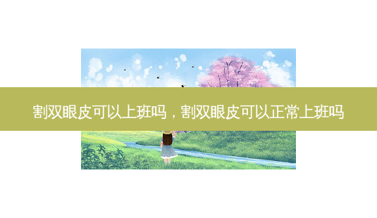 割双眼皮可以上班吗,割双眼皮可以正常上班吗-第1张图片-容颜讯 割双眼皮可以上班吗,割双眼皮可以正常上班吗-第1张图片-容颜讯