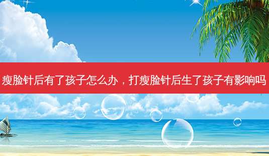 瘦脸针后有了孩子怎么办,打瘦脸针后生了孩子有影响吗-第1张图片-容颜讯 瘦脸针后有了孩子怎么办,打瘦脸针后生了孩子有影响吗-第1张图片-容颜讯