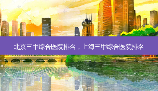 北京三甲综合医院排名,上海三甲综合医院排名-第1张图片-容颜讯 北京三甲综合医院排名,上海三甲综合医院排名-第1张图片-容颜讯