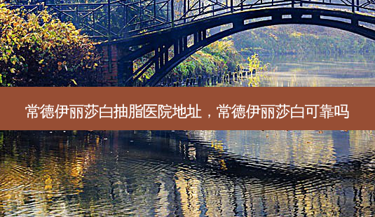 常德伊丽莎白抽脂医院地址,常德伊丽莎白可靠吗-第1张图片-容颜讯 常德伊丽莎白抽脂医院地址,常德伊丽莎白可靠吗-第1张图片-容颜讯