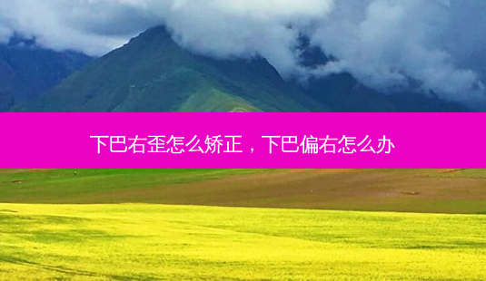 下巴右歪怎么矫正,下巴偏右怎么办-第1张图片-容颜讯 下巴右歪怎么矫正,下巴偏右怎么办-第1张图片-容颜讯