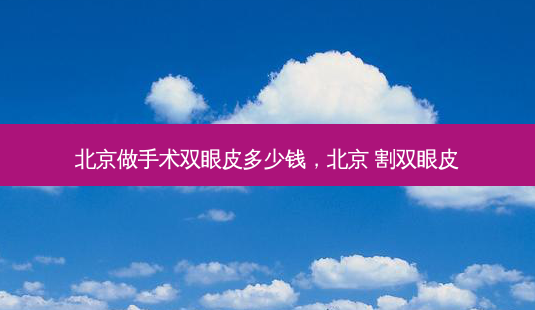 北京做手术双眼皮多少钱,北京 割双眼皮-第1张图片-容颜讯 北京做手术双眼皮多少钱,北京 割双眼皮-第1张图片-容颜讯
