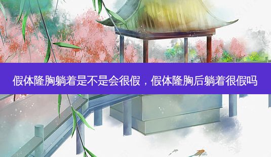 假体隆胸躺着是不是会很假,假体隆胸后躺着很假吗-第1张图片-容颜讯 假体隆胸躺着是不是会很假,假体隆胸后躺着很假吗-第1张图片-容颜讯