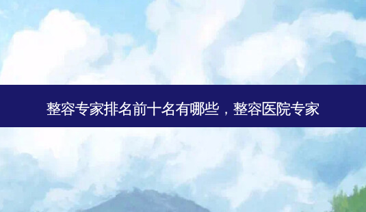 整容专家排名前十名有哪些,整容医院专家-第1张图片-容颜讯 整容专家排名前十名有哪些,整容医院专家-第1张图片-容颜讯